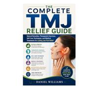 The Complete TMJ Relief Guide: Natural Remedies, Therapeutic Exercises, Self-Care Techniques, and Medical Treatments for Lasting Jaw Pain Relief