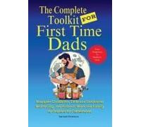 The Complete Toolkit For First Time Dads From Pregnancy To Newborn Care: Navigate Childbirth, Embrace Emotional Well-Being, And Balance Work And Family To Prepare For Fatherhood