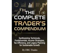 THE COMPLETE TRADER’S COMPENDIUM Synthesizing Technicals, Fundamentals, Income Strategies, Tax Efficiency, and Legacy Planning for Sustainable Growth