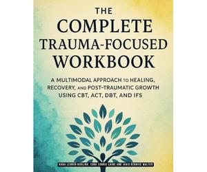 The Complete Trauma-Focused Workbook: A Multimodal Approach to Healing, Recovery, and Post-Traumatic Growth Using CBT, ACT, DBT, and IFS