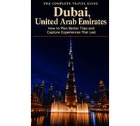 The Complete Travel Guide: Dubai, United Arab Emirates: How to Plan Better Trips and Capture Experiences That Last