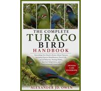 THE COMPLETE TURACO BIRD HANDBOOK: Everything You Need to Know About Turacos, Including Species Identification, Forest Life, Social Behavior, Nesting ... Adaptations, and Environmental Conservation