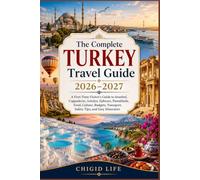 THE COMPLETE TURKEY TRAVEL GUIDE 2026-2027: A First-Time Visitor's Guide to Istanbul, Cappadocia, Antalya, Ephesus, Pamukkale, Food, Culture, Budgets, Transport, Safety Tips, and Easy Itineraries