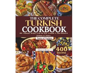 THE COMPLETE TURKISH COOKBOOK: 400+ Authentic Recipes from the Rich, Aromatic & Time-Honoured Kitchens of Turkey