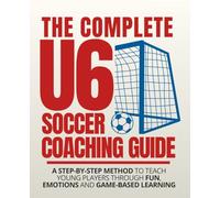 The COMPLETE U6 SOCCER Coaching Guide: A STEP-BY-STEP METHOD to Teach Young Players Through Fun, Emotions and Game-Based Learning