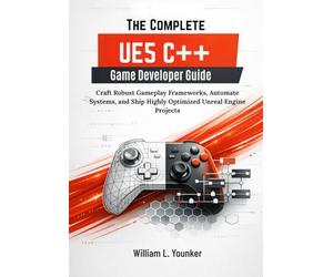 The Complete UE5 C++ Game Developer Guide: Craft Robust Gameplay Frameworks, Automate Systems, and Ship Highly Optimized Unreal Engine Projects