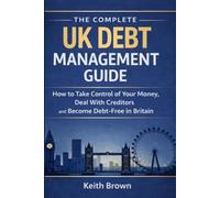 The Complete UK Debt Management Guide: How to Take Control of Your Money, Deal With Creditors and Become Debt-Free in Britain