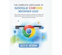 THE COMPLETE USER GUIDE TO GOOGLE CHROME BROWSER 2025: Easy to follow Manual For Beginners & Seniors to Master All Update Features with Tech Tips & Tricks For Smart & Secure Browsing.(Pictures inside)