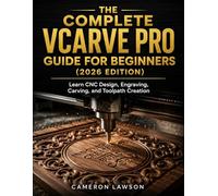 The Complete VCarve Pro Guide for Beginners (2026 Edition): Learn CNC Design, Engraving, Carving, and Toolpath Creation