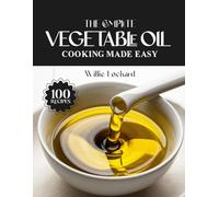 THE COMPLETE VEGETABLE OIL COOKING MADE EASY: High-Heat & Versatile Recipes - Frying, Sautés, Baking, Dressings, Marinades, Sauces & More with Neutral Vegetable Oil