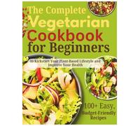 The Complete Vegetarian Cookbook for Beginners: 100+ Easy, Budget-Friendly Recipes to Kickstart Your Plant-Based Lifestyle and Improve Your Health