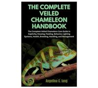 The Complete Veiled Chameleon Handbook: The Complete Veiled Chameleon Care Guide in Captivity, Housing, Feeding, Behavior, Lighting Systems, Health, Breeding, Handling, and Management