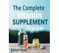 The Complete Vitamin & Supplement Logbook: Track, Analyze, and Optimize Your Intake: Track, Analyze, and Optimize Your Intake: Your Essential Guide to Daily Supplement Management