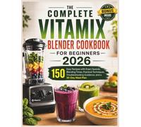 THE COMPLETE VITAMIX BLENDER COOKBOOK FOR BEGINNERS 2026: 150 Easy Recipes with Exact Speeds, Blending Times, Practical Techniques, Troubleshooting Guidance, and a 30-Day Meal Plan