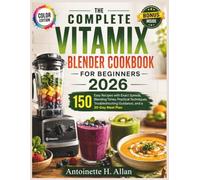 THE COMPLETE VITAMIX BLENDER COOKBOOK FOR BEGINNERS 2026: 150 Easy Recipes with Exact Speeds, Blending Times, Practical Techniques, Troubleshooting Guidance, and a 30-Day Meal Plan