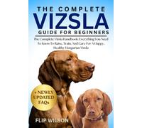THE COMPLETE VIZSLA GUIDE FOR BEGINNERS: The Complete Vizsla Handbook: Everything You Need To Know To Raise, Train, And Care For A Happy, Healthy Hungarian Vizsla