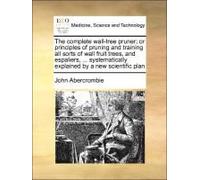 The Complete Wall-Tree Pruner; Or Principles Of Pruning And Training All Sorts Of Wall Fruit Trees, And Espaliers, ... Systematically Explained By A New Scientific Plan