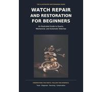 The Complete Watch Repair Guide for Beginners: A Practical Step-by-Step Guide to Servicing, Maintaining, Troubleshooting and Repairing Mechanical, Automatic and Quartz Watches