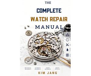 THE COMPLETE WATCH REPAIR MANUAL: From Beginner Service to Master-Level Overhaul Mechanical, Automatic & Quartz Movements | Step-by-Step Professional Guide