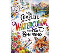 The Complete Watercolor Guide for Beginners: The Ultimate Course with Exercises and Step-by-Step Projects Perfect Even If You’re New to Watercolor | Wet-on-Wet, Washes, Water Control, and Glazing