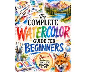 The Complete Watercolor Guide for Beginners: The Ultimate Course with Exercises and Step-by-Step Projects Perfect Even If You’re New to Watercolor | Wet-on-Wet, Washes, Water Control, and Glazing