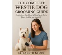 THE COMPLETE WESTIE DOG GROOMING GUIDE: How to Keep Your West Highland White Terrier Clean, Healthy, and Beautiful