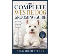 The Complete Westie Dog Grooming Guide: How to Keep Your West Highland White Terrier Clean, Healthy, and Beautiful