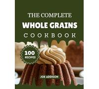 The Complete Whole Grains Dessert Cookbook: Easy-to-Make Sweet Grains Delight for Every Skill Level