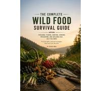 THE COMPLETE WILD FOOD SURVIVAL GUIDE: A Practical Guide to Foraging Wild Plants, Berries, Nuts & Mushrooms, Fishing, Hunting, Harvesting, Cooking and Building Real-World Food Self-Reliance