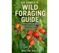 THE COMPLETE WILD FORAGING GUIDE: A Beginner Friendly Field Guide to Safely Identifying 45+ Edible Wild Plants, Avoiding Poisonous Look Alikes, and Cooking Nature's Bounty with 30 Simple Recipes