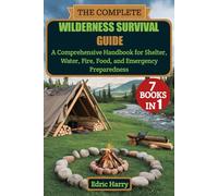 THE COMPLETE WILDERNESS SURVIVAL GUIDE: A Comprehensive Handbook for Shelter, Water, Fire, Food, and Emergency Preparedness