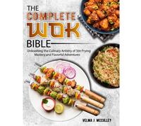 The Complete Wok Bible: Unleashing The Culinary Artistry Of Stir-Frying Mastery And Flavorful Adventures