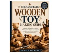 The Complete Wooden Toy Making Guide: A Step-by-Step Manual to Design, Building, Safety, Projects, Essential Tools, Techniques, and Finishing Methods for Beginners and Experts
