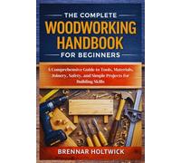The Complete Woodworking Handbook for Beginners: A Comprehensive Guide to Tools, Materials, Joinery, Safety, and Simple Projects for Building Skills