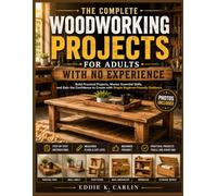 THE COMPLETE WOODWORKING PROJECTS FOR ADULTS WITH NO EXPERIENCE: Build Practical Projects, Master Essential Skills, and Gain the Confidence to Create with Simple Beginner-Friendly Guidance
