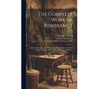 The Complete Work Of Rembrandt: History, Description And Heliographic Reproduction Of All The Master's Pictures, With A Study Of His Life And His Art;