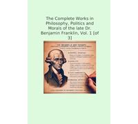 The Complete Works in Philosophy, Politics and Morals of the late Dr. Benjamin Franklin, Vol. 1 [of 3]
