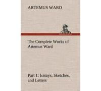 The Complete Works Of Artemus Ward - Part 1: Essays, Sketches, And Letters