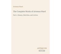 The Complete Works of Artemus Ward: Part 1: Essays, Sketches, and Letters
