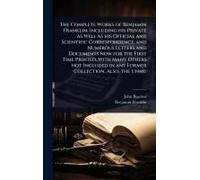 The Complete Works Of Benjamin Franklin; Including His Private As Well As His Official And Scientific Correspondence, And Numerous Letters And Documents Now For The First Time Printed, With Many Other