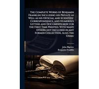 The Complete Works of Benjamin Franklin; Including his Private as Well as his Official and Scientific Correspondence, and Numerous Letters and ... in any Former Collection, Also, the Unmu