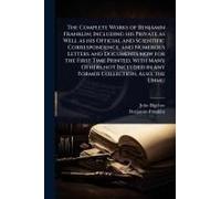 The Complete Works Of Benjamin Franklin; Including His Private As Well As His Official And Scientific Correspondence, And Numerous Letters And Documents Now For The First Time Printed, With Many Other