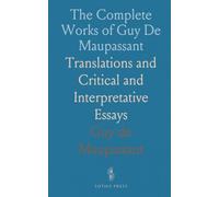 The Complete Works of Guy De Maupassant: Translations and Critical and Interpretative Essays