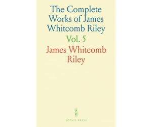 The Complete Works of James Whitcomb Riley: Chronologically Arranged Poems, Unpublished Works, Photos, and Author's Biography