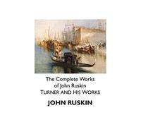 The Complete Works of John Ruskin: Turner and His Works