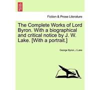 The Complete Works Of Lord Byron. With A Biographical And Critical Notice By J. W. Lake. [With A Portrait.] Vol. I