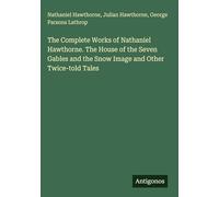 The Complete Works of Nathaniel Hawthorne. The House of the Seven Gables and the Snow Image and Other Twice-told Tales