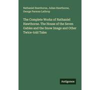 The Complete Works of Nathaniel Hawthorne. The House of the Seven Gables and the Snow Image and Other Twice-told Tales