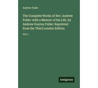 The Complete Works of Rev. Andrew Fuller: with a Memoir of his Life, by Andrew Gunton Fuller: Reprinted from the Third London Edition: Vol. I