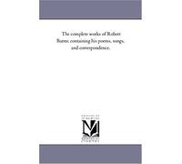 The Complete Works Of Robert Burns: Containing His Poems, Songs, And Correspondence.